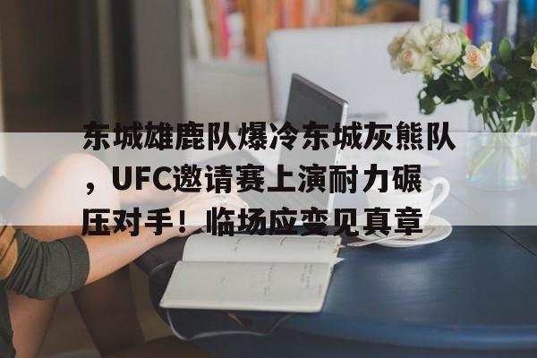 包含东城雄鹿队爆冷东城灰熊队，UFC邀请赛上演耐力碾压对手！临场应变见真章的词条