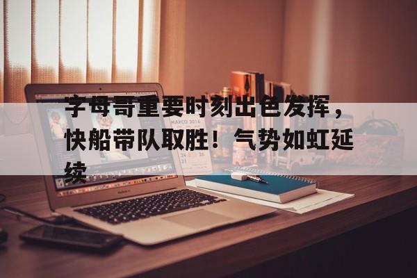 字母哥重要时刻出色发挥，快船带队取胜！气势如虹延续的简单介绍