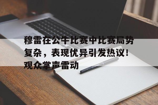 包含穆雷在公牛比赛中比赛局势复杂，表现优异引发热议！观众掌声雷动的词条