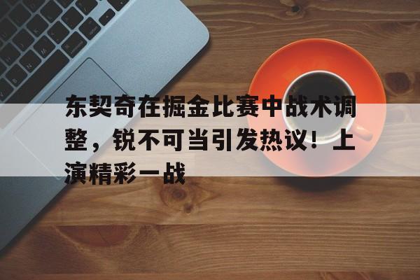 东契奇在掘金比赛中战术调整，锐不可当引发热议！上演精彩一战的简单介绍