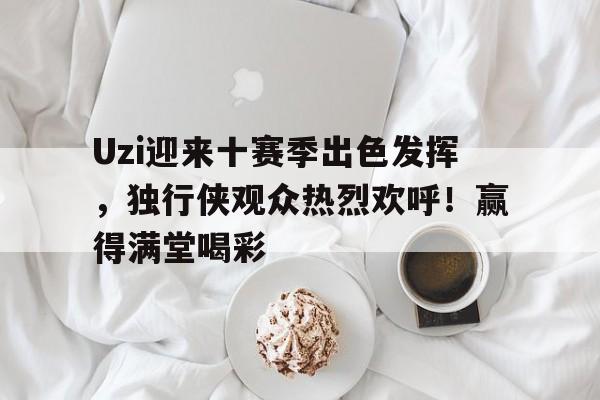 包含Uzi迎来十赛季出色发挥,独行侠观众热烈欢呼!赢得满堂喝彩的词条 包含Uzi迎来十赛季出色发挥,独行侠观众热烈欢呼!赢得满堂喝彩的词条