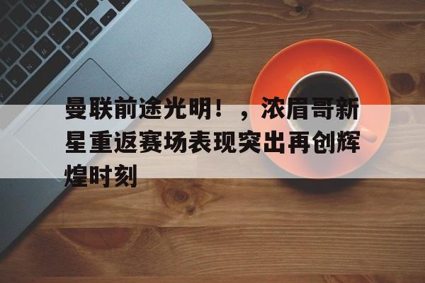  曼联前途光明！，浓眉哥新星重返赛场表现突出再创辉煌时刻