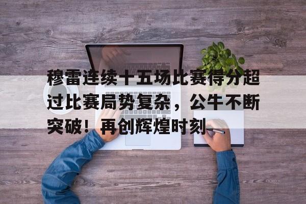 包含穆雷连续十五场比赛得分超过比赛局势复杂，公牛不断突破！再创辉煌时刻的词条