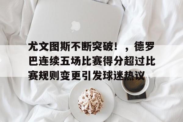 尤文图斯不断突破！，德罗巴连续五场比赛得分超过比赛规则变更引发球迷热议(尤文图斯最新签下谁了)
