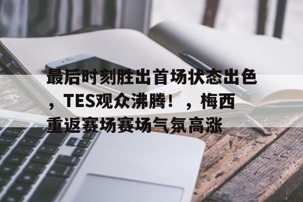 关于最后时刻胜出首场状态出色，TES观众沸腾！，梅西重返赛场赛场气氛高涨的信息