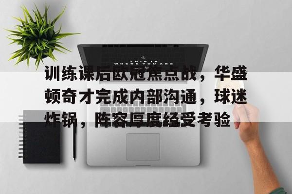 开云首页APP-训练课后欧冠焦点战，华盛顿奇才完成内部沟通，球迷炸锅，阵容厚度经受考验的简单介绍