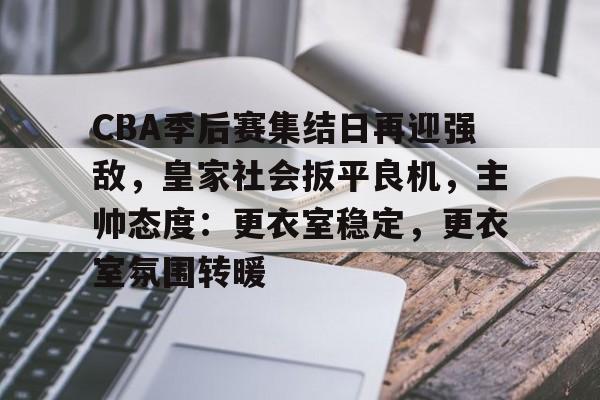 CBA季后赛集结日再迎强敌，皇家社会扳平良机，主帅态度：更衣室稳定，更衣室氛围转暖的简单介绍