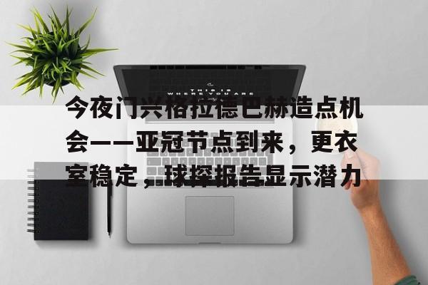 开云平台中国-关于今夜门兴格拉德巴赫造点机会——亚冠节点到来，更衣室稳定，球探报告显示潜力的信息