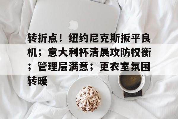 关于转折点！纽约尼克斯扳平良机；意大利杯清晨攻防权衡；管理层满意；更衣室氛围转暖的信息
