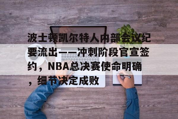 开云平台中国-波士顿凯尔特人内部会议纪要流出——冲刺阶段官宣签约，NBA总决赛使命明确，细节决定成败的简单介绍