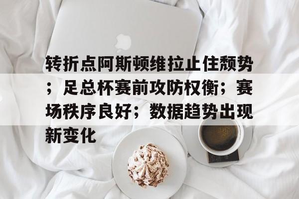关于转折点阿斯顿维拉止住颓势；足总杯赛前攻防权衡；赛场秩序良好；数据趋势出现新变化的信息