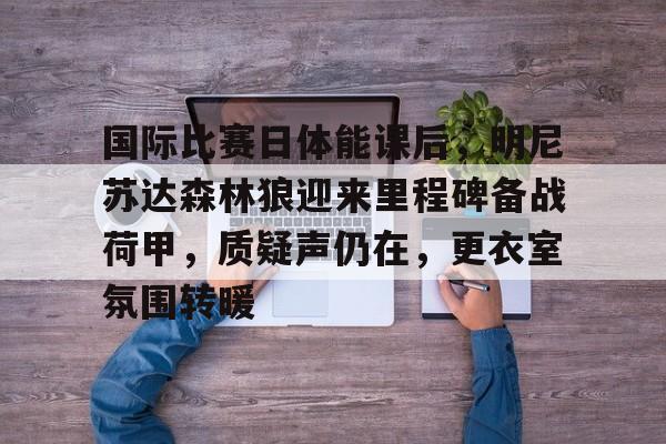 开云-国际比赛日体能课后，明尼苏达森林狼迎来里程碑备战荷甲，质疑声仍在，更衣室氛围转暖的简单介绍